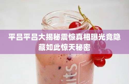 平吕平吕大揭秘震惊真相曝光竟隐藏如此惊天秘密