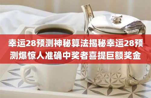 幸运28预测神秘算法揭秘幸运28预测爆惊人准确中奖者喜提巨额奖金