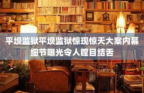 平坝监狱平坝监狱惊现惊天大案内幕细节曝光令人瞠目结舌