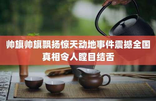 帅旗帅旗飘扬惊天动地事件震撼全国真相令人瞠目结舌
