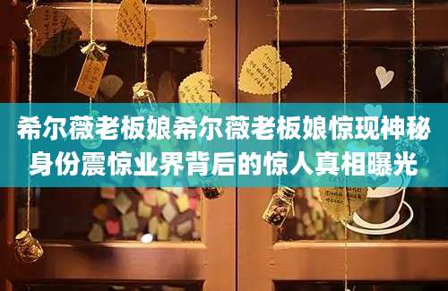 希尔薇老板娘希尔薇老板娘惊现神秘身份震惊业界背后的惊人真相曝光