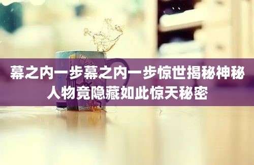 幕之内一步幕之内一步惊世揭秘神秘人物竟隐藏如此惊天秘密