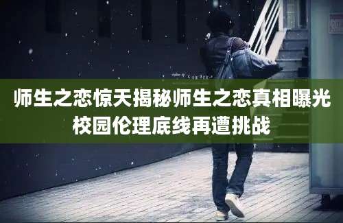 师生之恋惊天揭秘师生之恋真相曝光校园伦理底线再遭挑战