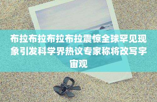 布拉布拉布拉布拉震惊全球罕见现象引发科学界热议专家称将改写宇宙观