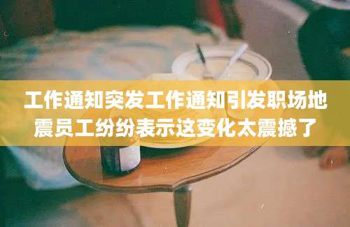 工作通知突发工作通知引发职场地震员工纷纷表示这变化太震撼了