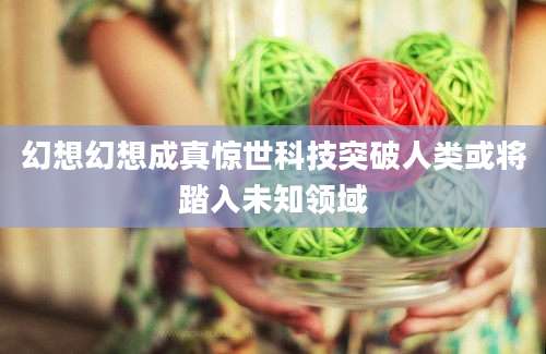 幻想幻想成真惊世科技突破人类或将踏入未知领域