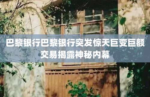 巴黎银行巴黎银行突发惊天巨变巨额交易揭露神秘内幕