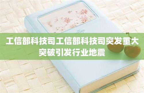 工信部科技司工信部科技司突发重大突破引发行业地震
