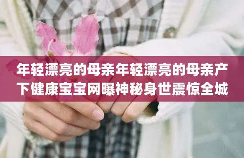 年轻漂亮的母亲年轻漂亮的母亲产下健康宝宝网曝神秘身世震惊全城
