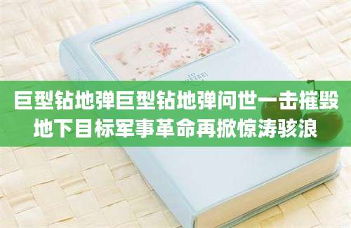 巨型钻地弹巨型钻地弹问世一击摧毁地下目标军事革命再掀惊涛骇浪