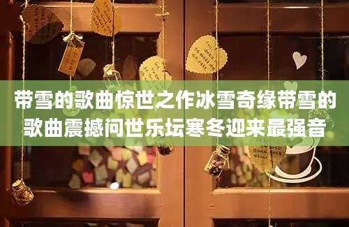 带雪的歌曲惊世之作冰雪奇缘带雪的歌曲震撼问世乐坛寒冬迎来最强音