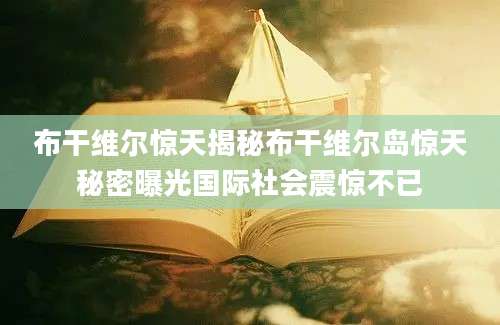 布干维尔惊天揭秘布干维尔岛惊天秘密曝光国际社会震惊不已