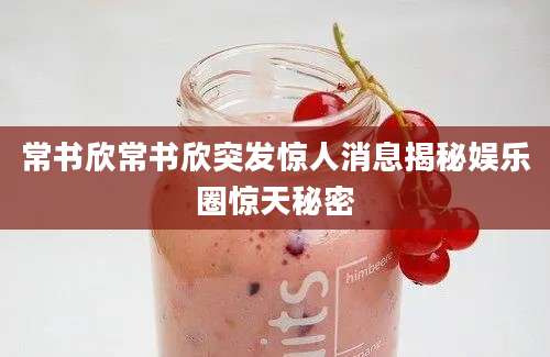 常书欣常书欣突发惊人消息揭秘娱乐圈惊天秘密