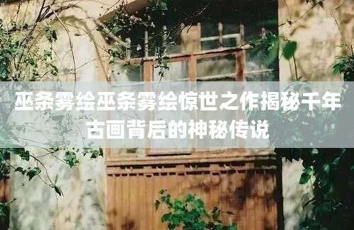 巫条雾绘巫条雾绘惊世之作揭秘千年古画背后的神秘传说