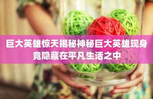 巨大英雄惊天揭秘神秘巨大英雄现身竟隐藏在平凡生活之中