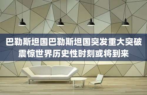 巴勒斯坦国巴勒斯坦国突发重大突破震惊世界历史性时刻或将到来