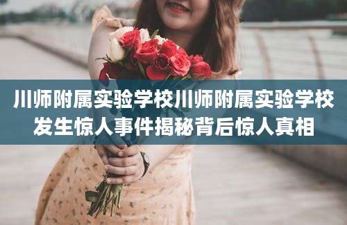 川师附属实验学校川师附属实验学校发生惊人事件揭秘背后惊人真相