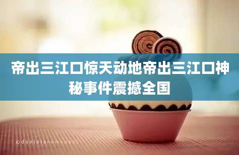 帝出三江口惊天动地帝出三江口神秘事件震撼全国