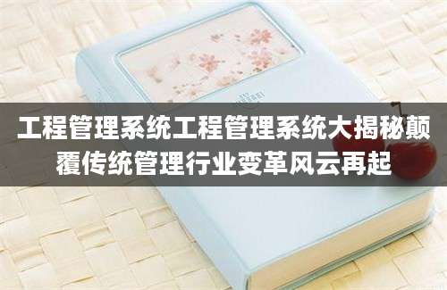 工程管理系统工程管理系统大揭秘颠覆传统管理行业变革风云再起