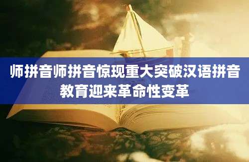 师拼音师拼音惊现重大突破汉语拼音教育迎来革命性变革