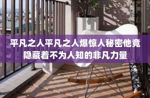 平凡之人平凡之人爆惊人秘密他竟隐藏着不为人知的非凡力量