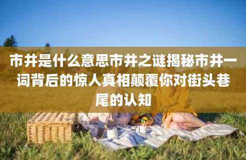 市井是什么意思市井之谜揭秘市井一词背后的惊人真相颠覆你对街头巷尾的认知