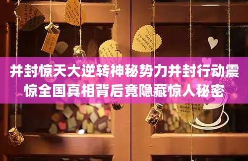 并封惊天大逆转神秘势力并封行动震惊全国真相背后竟隐藏惊人秘密