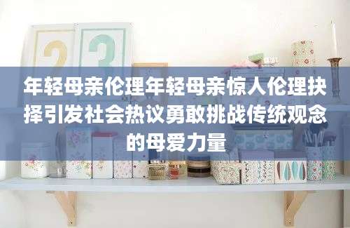 年轻母亲伦理年轻母亲惊人伦理抉择引发社会热议勇敢挑战传统观念的母爱力量
