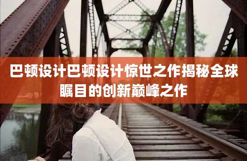 巴顿设计巴顿设计惊世之作揭秘全球瞩目的创新巅峰之作