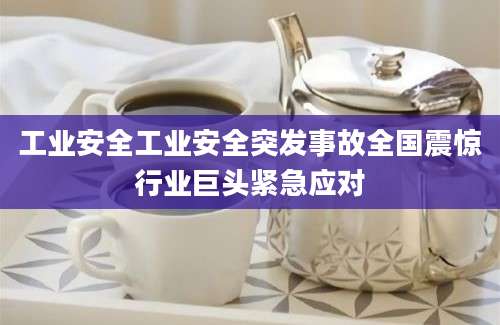 工业安全工业安全突发事故全国震惊行业巨头紧急应对