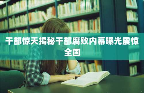 干部惊天揭秘干部腐败内幕曝光震惊全国
