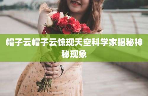 帽子云帽子云惊现天空科学家揭秘神秘现象