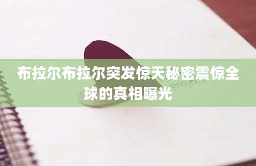 布拉尔布拉尔突发惊天秘密震惊全球的真相曝光