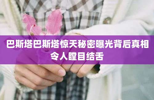 巴斯塔巴斯塔惊天秘密曝光背后真相令人瞠目结舌