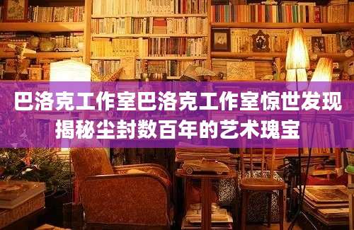 巴洛克工作室巴洛克工作室惊世发现揭秘尘封数百年的艺术瑰宝