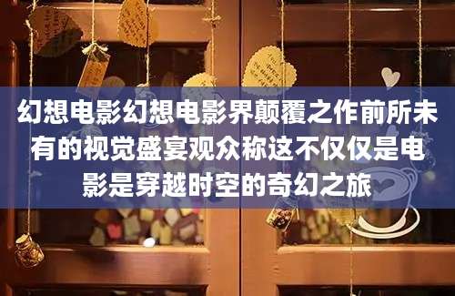 幻想电影幻想电影界颠覆之作前所未有的视觉盛宴观众称这不仅仅是电影是穿越时空的奇幻之旅