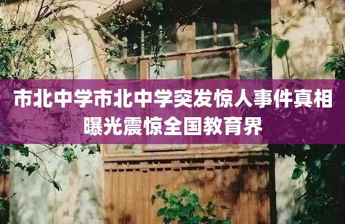 市北中学市北中学突发惊人事件真相曝光震惊全国教育界