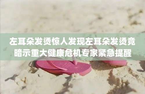 左耳朵发烫惊人发现左耳朵发烫竟暗示重大健康危机专家紧急提醒