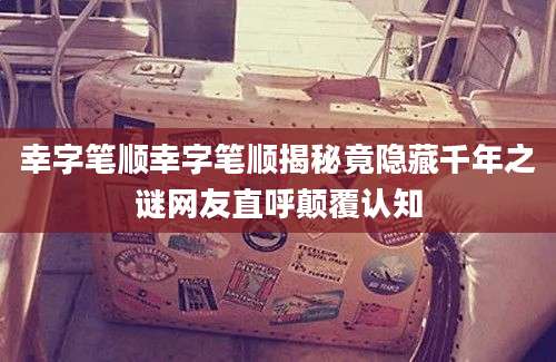 幸字笔顺幸字笔顺揭秘竟隐藏千年之谜网友直呼颠覆认知
