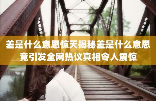 差是什么意思惊天揭秘差是什么意思竟引发全网热议真相令人震惊