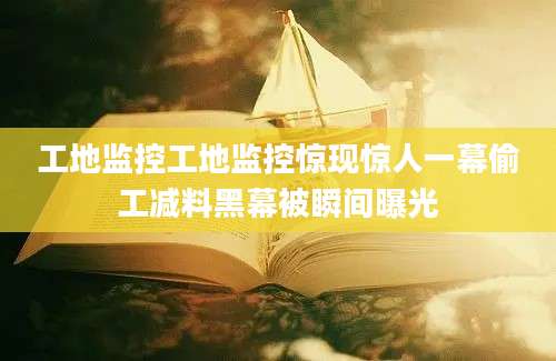 工地监控工地监控惊现惊人一幕偷工减料黑幕被瞬间曝光