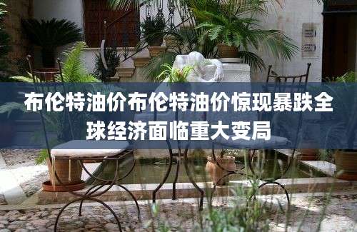 布伦特油价布伦特油价惊现暴跌全球经济面临重大变局
