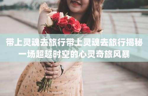 带上灵魂去旅行带上灵魂去旅行揭秘一场超越时空的心灵奇旅风暴