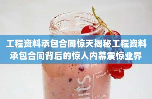 工程资料承包合同惊天揭秘工程资料承包合同背后的惊人内幕震惊业界