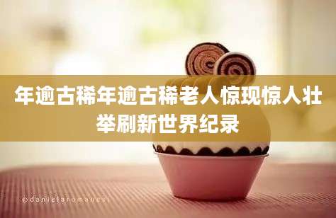 年逾古稀年逾古稀老人惊现惊人壮举刷新世界纪录