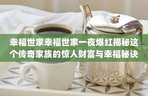 幸福世家幸福世家一夜爆红揭秘这个传奇家族的惊人财富与幸福秘诀