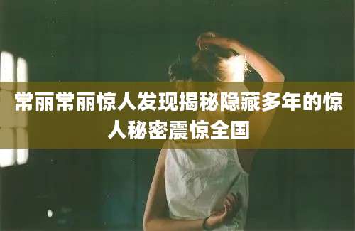 常丽常丽惊人发现揭秘隐藏多年的惊人秘密震惊全国