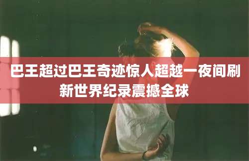 巴王超过巴王奇迹惊人超越一夜间刷新世界纪录震撼全球