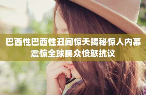 巴西性巴西性丑闻惊天揭秘惊人内幕震惊全球民众愤怒抗议