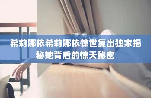 希莉娜依希莉娜依惊世复出独家揭秘她背后的惊天秘密